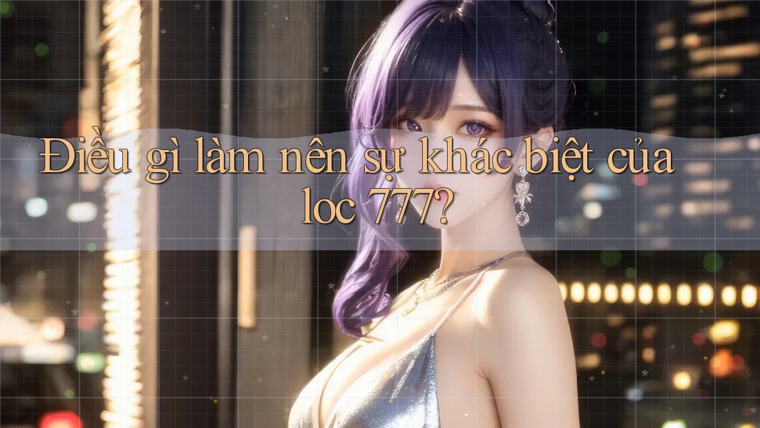 Điều gì làm nên sự khác biệt của loc 777?