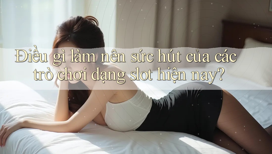 Điều gì làm nên sức hút của các trò chơi dạng slot hiện nay?
