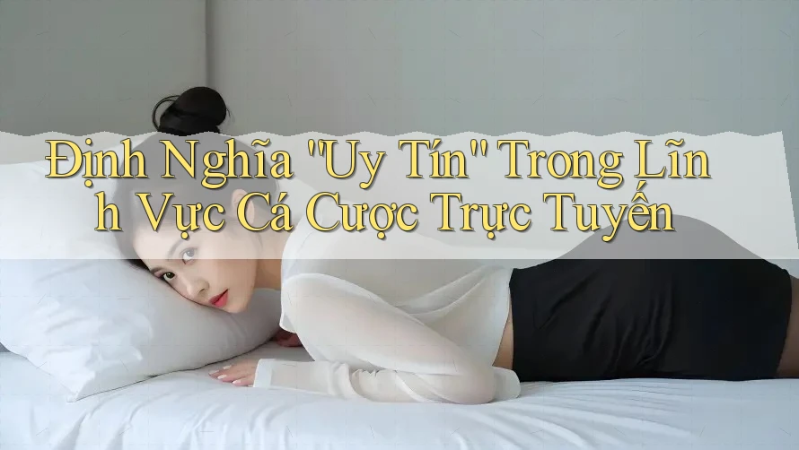 Định Nghĩa “Uy Tín” Trong Lĩnh Vực Cá Cược Trực Tuyến Định Nghĩa “Uy Tín” Trong Lĩnh Vực Cá Cược Trực Tuyến