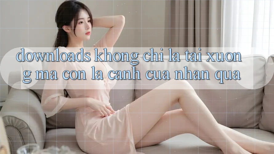“Downloads” Không Chỉ Là Tải Xuống, Mà Còn Là Cánh Cửa Nhận Quà