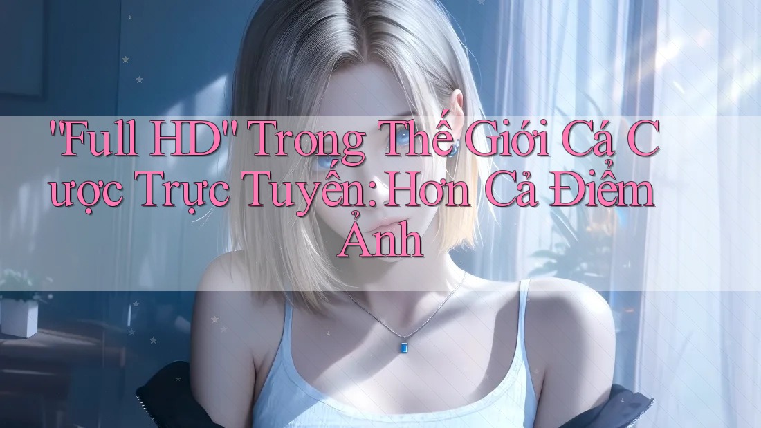 “Full HD” Trong Thế Giới Cá Cược Trực Tuyến: Hơn Cả Điểm Ảnh