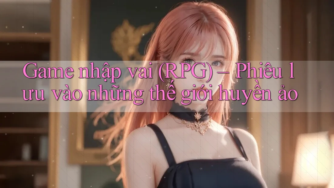 Game nhập vai (RPG) – Phiêu lưu vào những thế giới huyền ảo