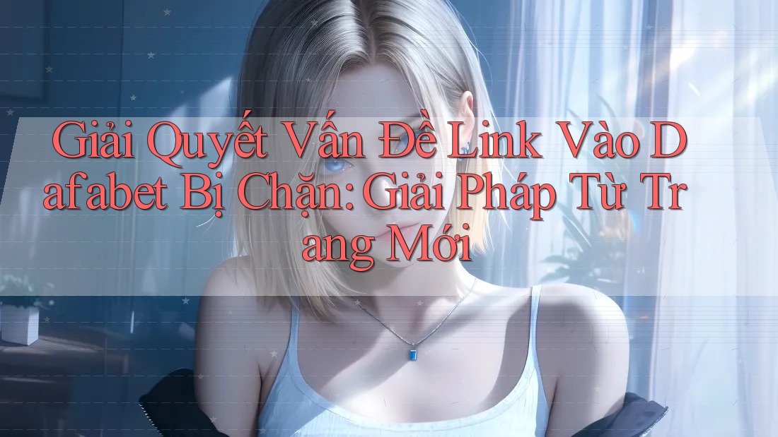 Giải Quyết Vấn Đề Link Vào Dafabet Bị Chặn: Giải Pháp Từ Trang Mới