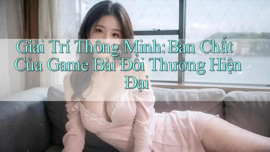 Giải Trí Thông Minh: Bản Chất Của Game Bài Đổi Thưởng Hiện Đại