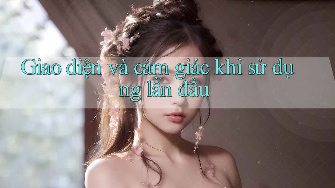Giao diện và cảm giác khi sử dụng lần đầu