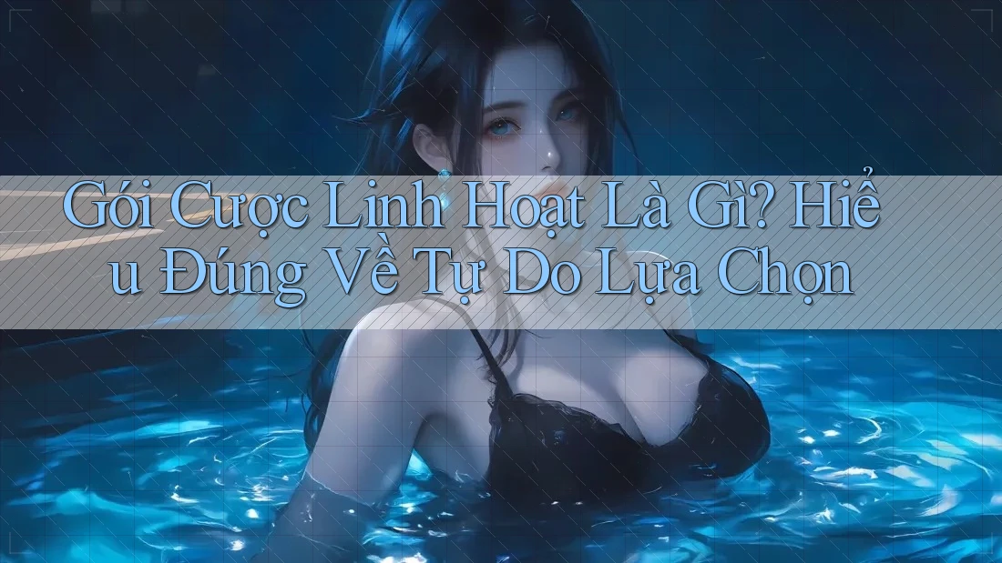 Gói Cược Linh Hoạt Là Gì? Hiểu Đúng Về Tự Do Lựa Chọn
