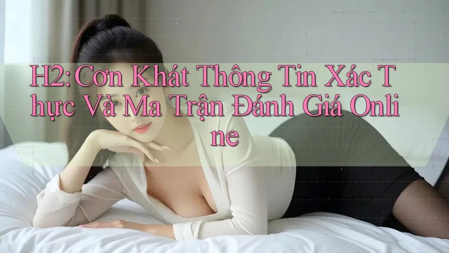 H2: Cơn Khát Thông Tin Xác Thực Và Ma Trận Đánh Giá Online