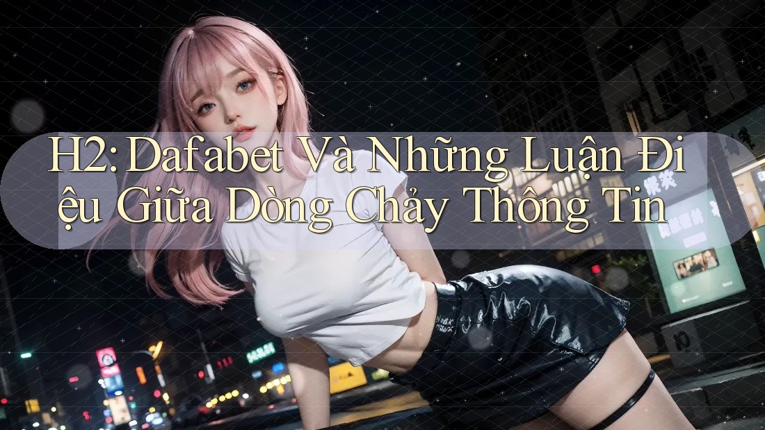 H2: Dafabet Và Những Luận Điệu Giữa Dòng Chảy Thông Tin