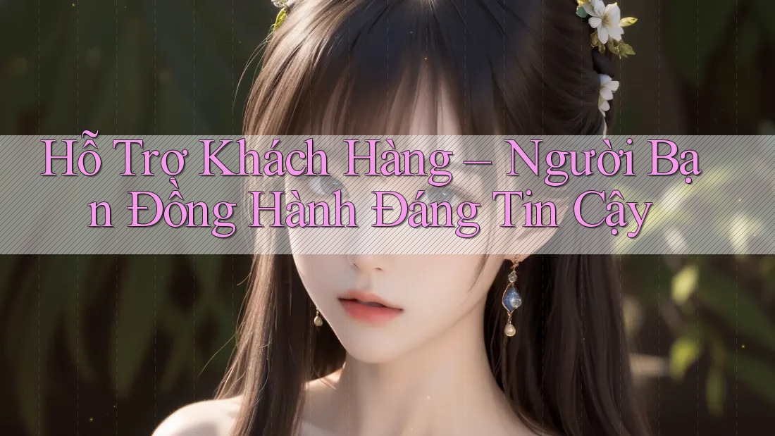 Hỗ Trợ Khách Hàng: Người Bạn Đồng Hành Đáng Tin Cậy