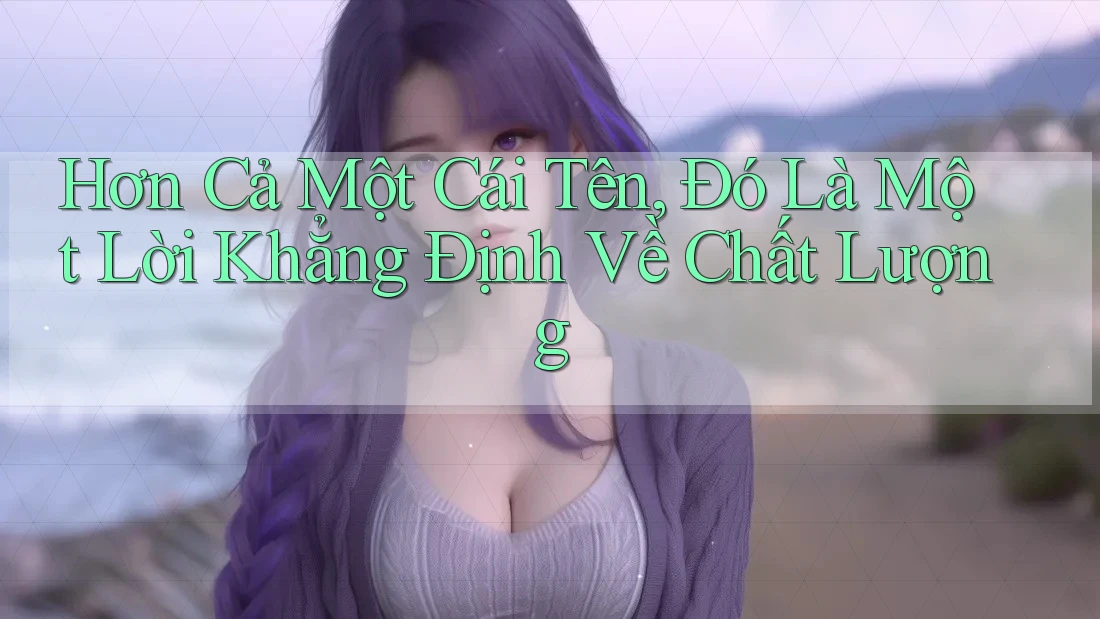 Hơn Cả Một Cái Tên, Đó Là Một Lời Khẳng Định Về Chất Lượng