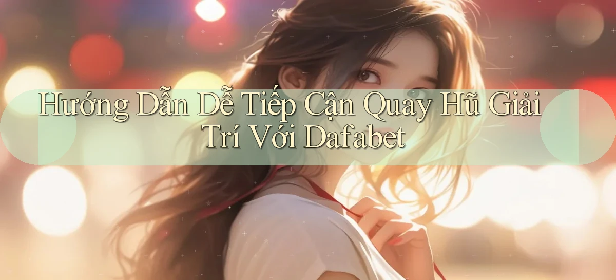 hướng dẫn dễ tiếp cận quay hũ giải trí với dafabet
