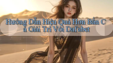 hướng dẫn hiệu quả hơn bắn cá giải trí với dafabet