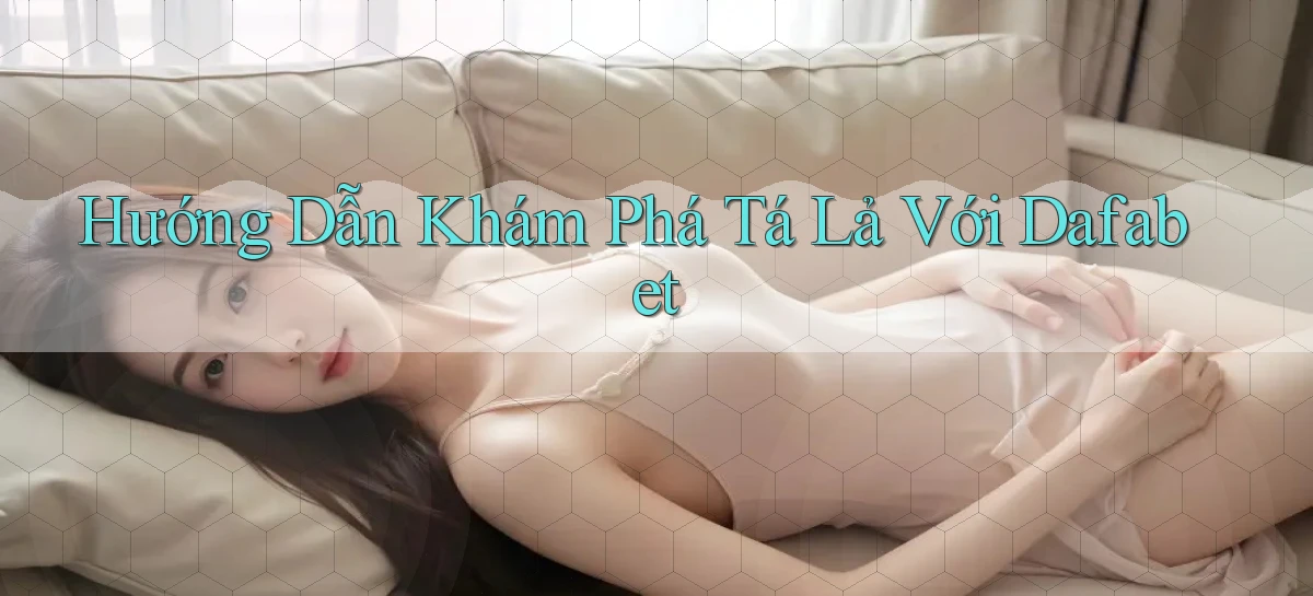 hướng dẫn khám phá tá lả với dafabet