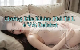 hướng dẫn khám phá tá lả với dafabet