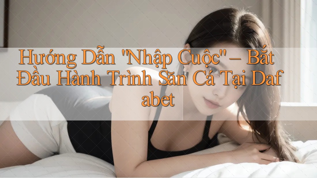 Hướng Dẫn “Nhập Cuộc” – Bắt Đầu Hành Trình Săn Cá Tại Dafabet