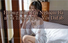 hướng dẫn trải nghiệm bắn cá trực tuyến với dafabet