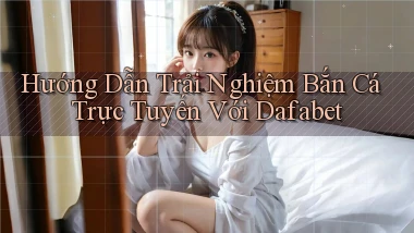 hướng dẫn trải nghiệm bắn cá trực tuyến với dafabet