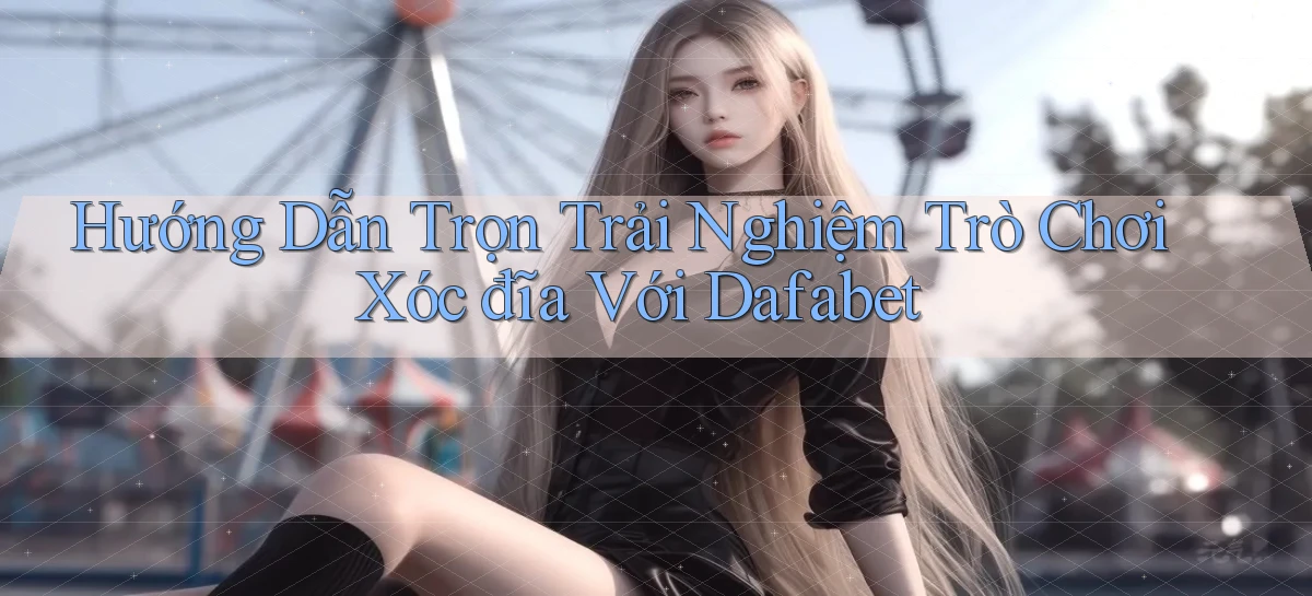 hướng dẫn trọn trải nghiệm trò chơi xóc đĩa với dafabet