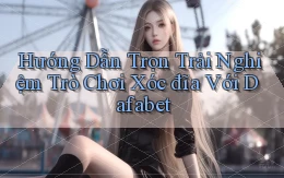 hướng dẫn trọn trải nghiệm trò chơi xóc đĩa với dafabet