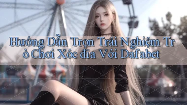 hướng dẫn trọn trải nghiệm trò chơi xóc đĩa với dafabet