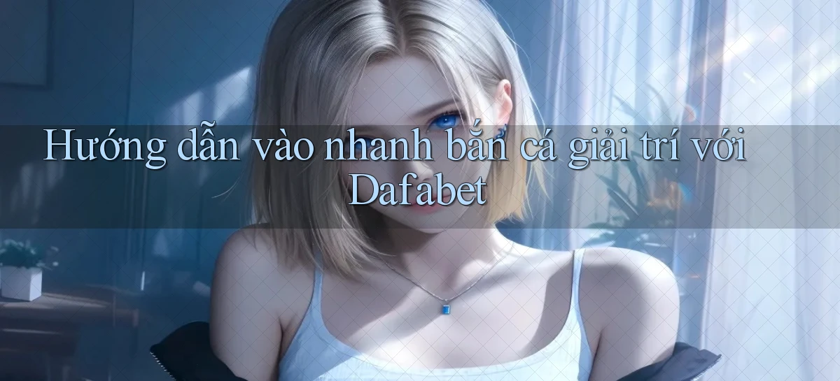hướng dẫn vào nhanh bắn cá giải trí với dafabet