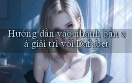 hướng dẫn vào nhanh bắn cá giải trí với dafabet