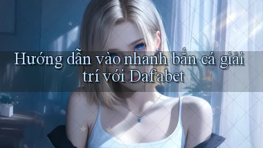 hướng dẫn vào nhanh bắn cá giải trí với dafabet
