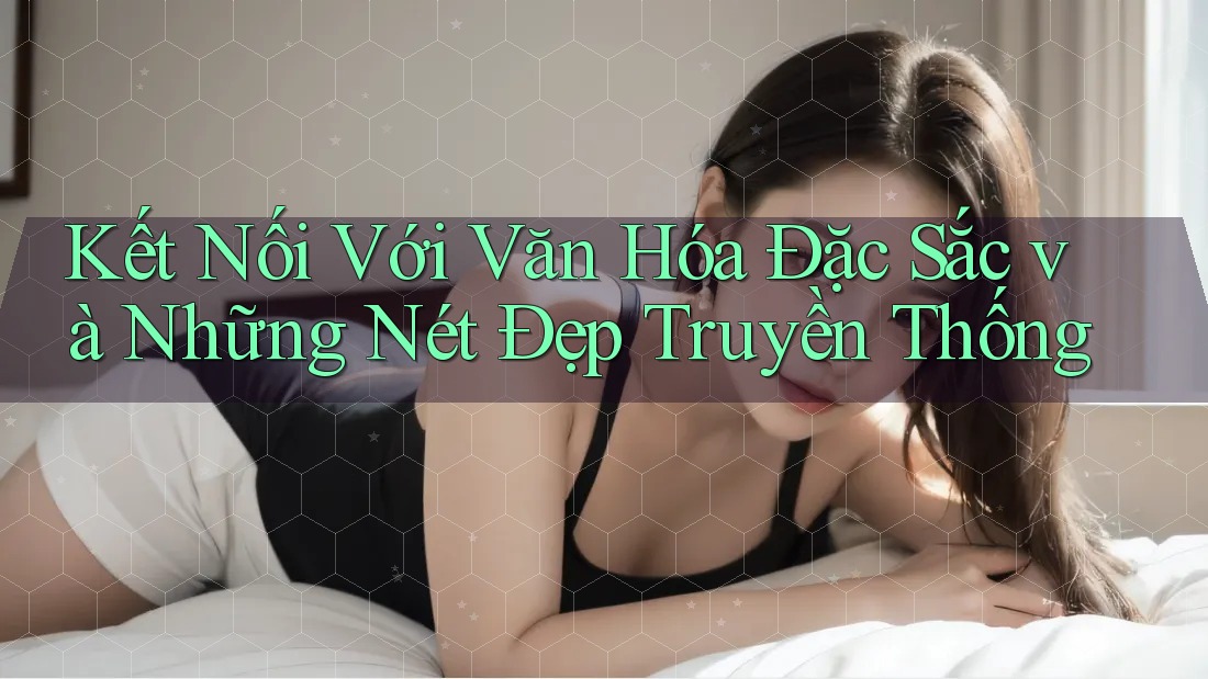 Kết Nối Với Văn Hóa Đặc Sắc và Những Nét Đẹp Truyền Thống