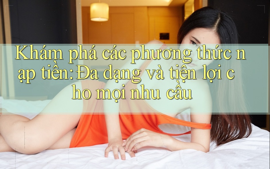 Khám phá các phương thức nạp tiền: Đa dạng và tiện lợi cho mọi nhu cầu Khám phá các phương thức nạp tiền: Đa dạng và tiện lợi cho mọi nhu cầu