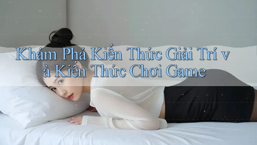 Khám Phá Kiến Thức Giải Trí và Kiến Thức Chơi Game
