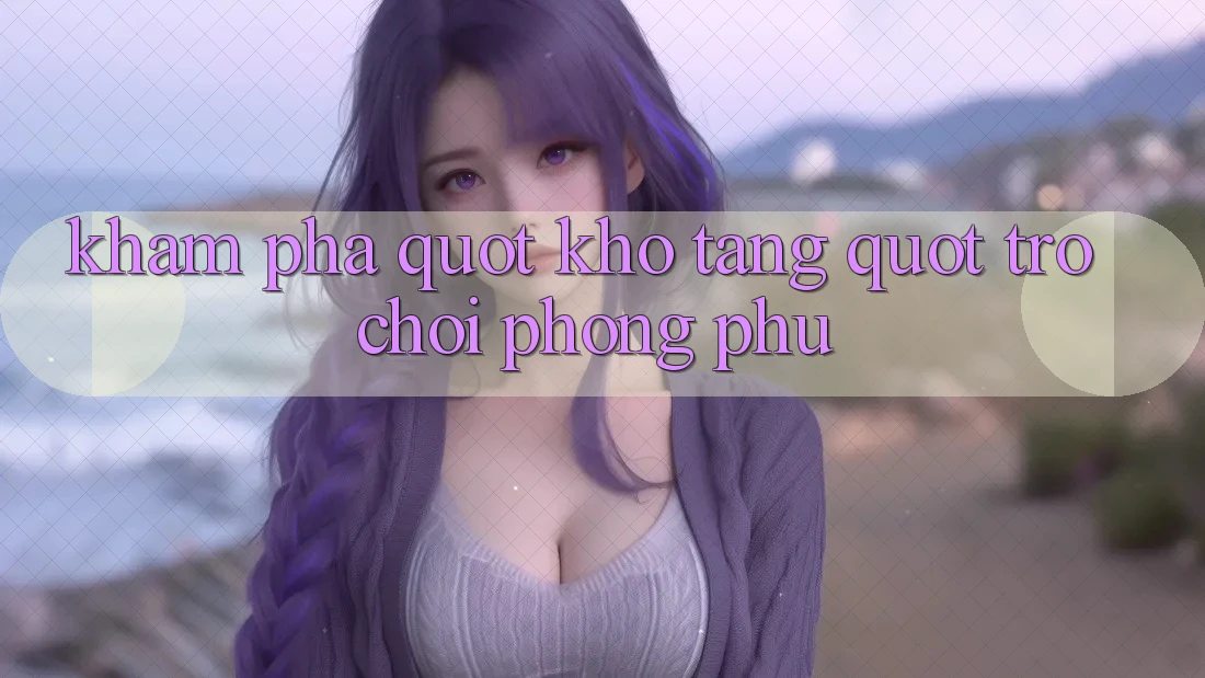 Khám phá " kho tàng" trò chơi phong phú