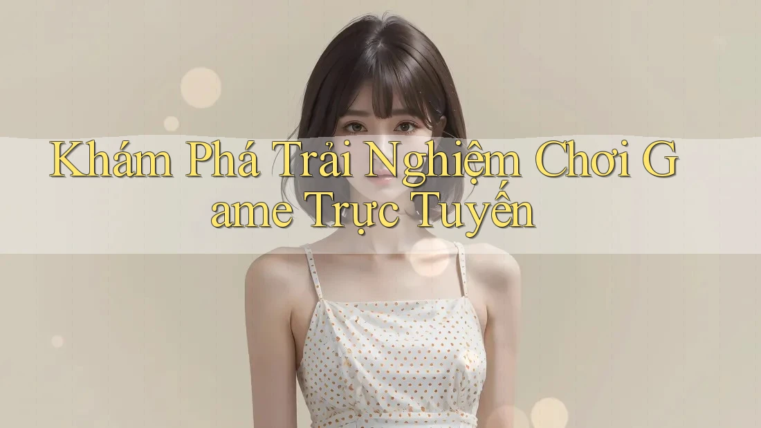 Khám Phá Trải Nghiệm Chơi Game Trực Tuyến