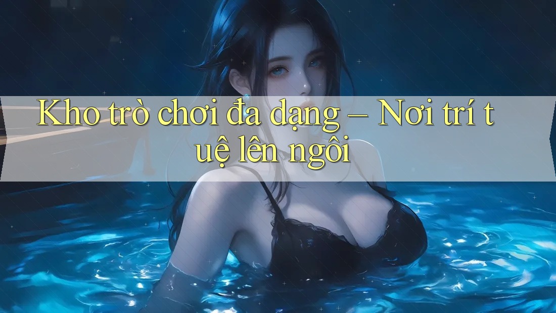 Kho trò chơi đa dạng – Nơi trí tuệ lên ngôi