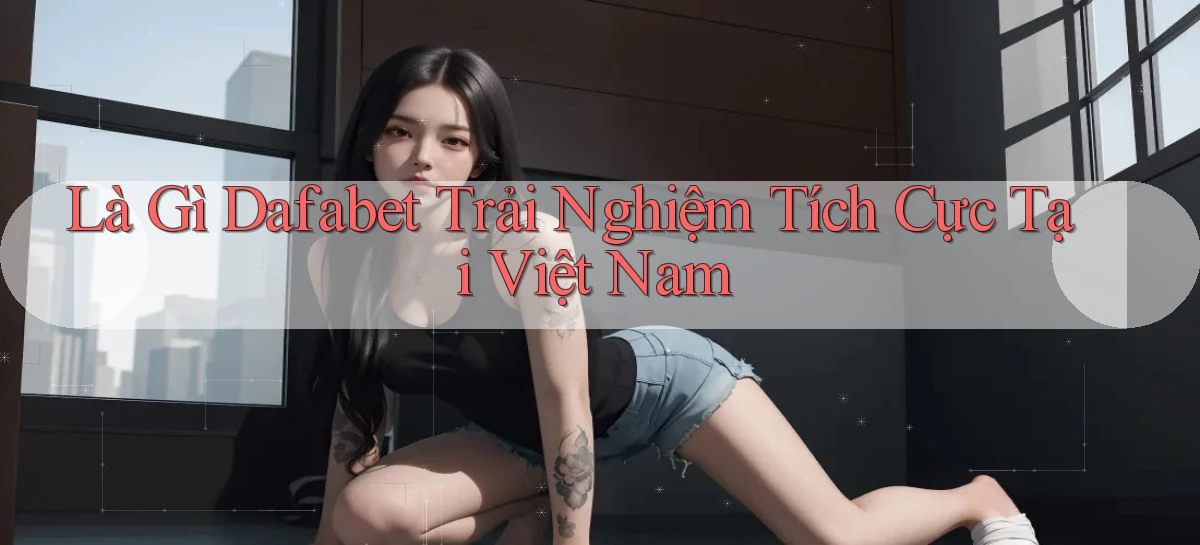 là gì dafabet trải nghiệm tích cực tại việt nam