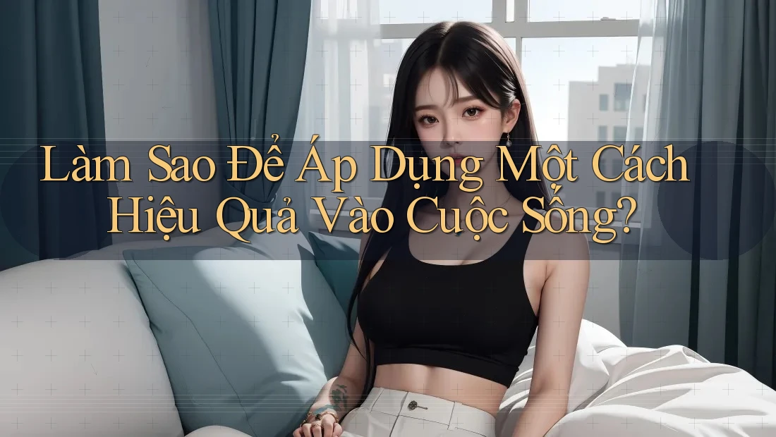 Làm Sao Để Áp Dụng Một Cách Hiệu Quả Vào Cuộc Sống?