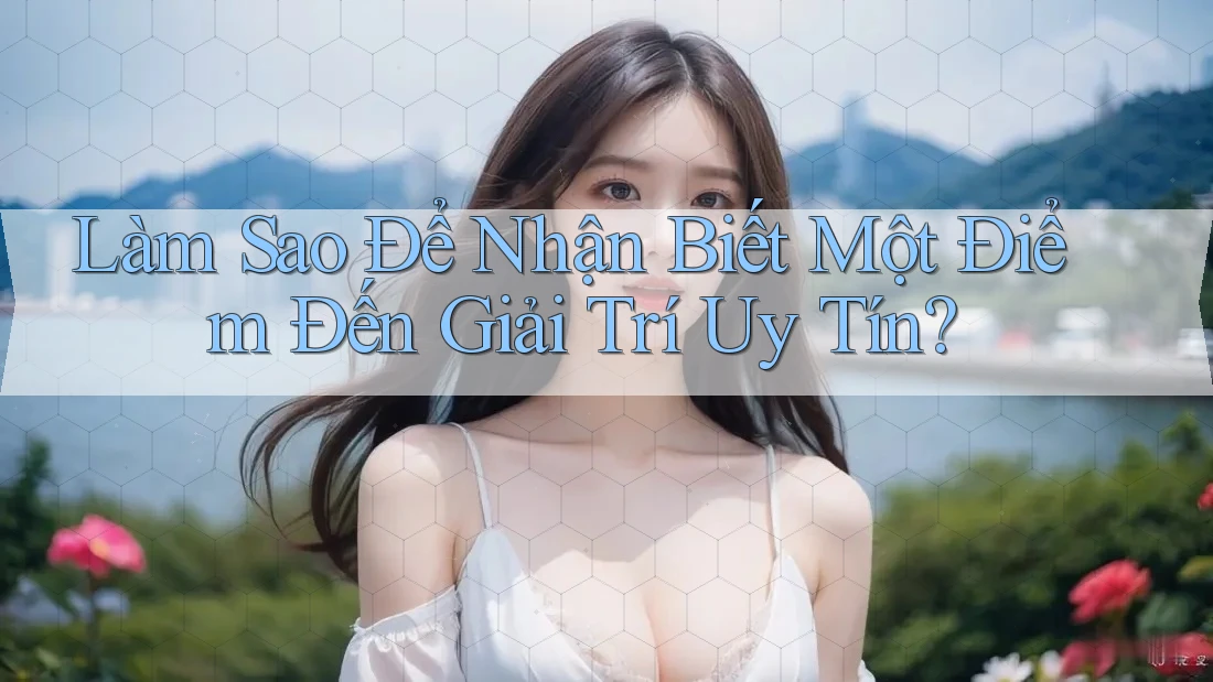 Làm Sao Để Nhận Biết Một Điểm Đến Giải Trí Uy Tín?