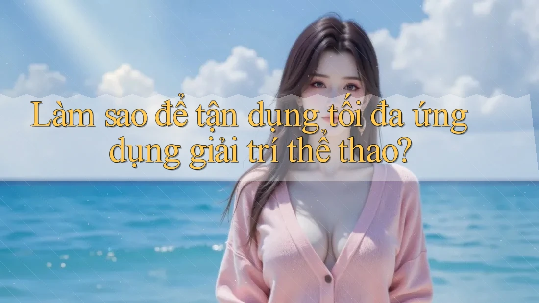 Làm sao để tận dụng tối đa ứng dụng giải trí thể thao?