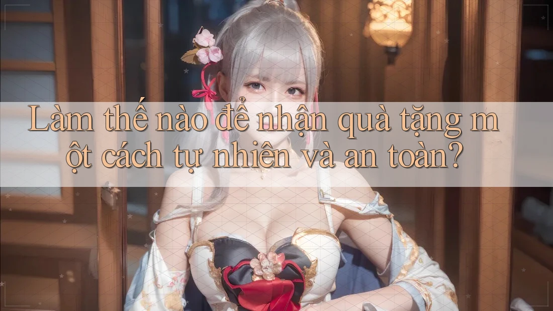 Làm thế nào để nhận quà tặng một cách tự nhiên và an toàn?