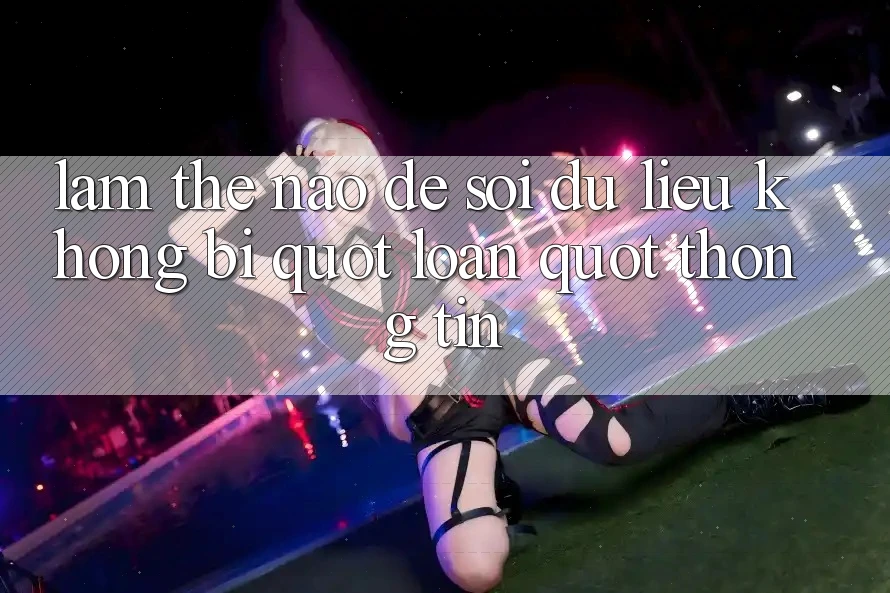 Làm thế nào để soi dữ liệu không bị " loạn" thông tin? Làm thế nào để soi dữ liệu không bị " loạn" thông tin?
