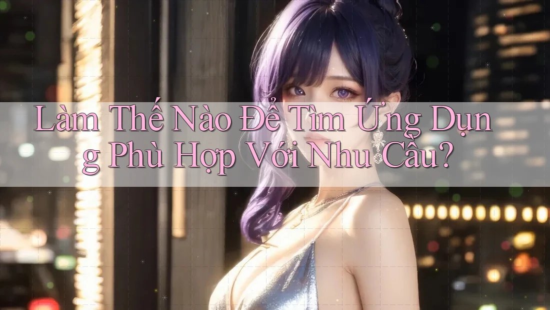 Làm Thế Nào Để Tìm Ứng Dụng Phù Hợp Với Nhu Cầu?