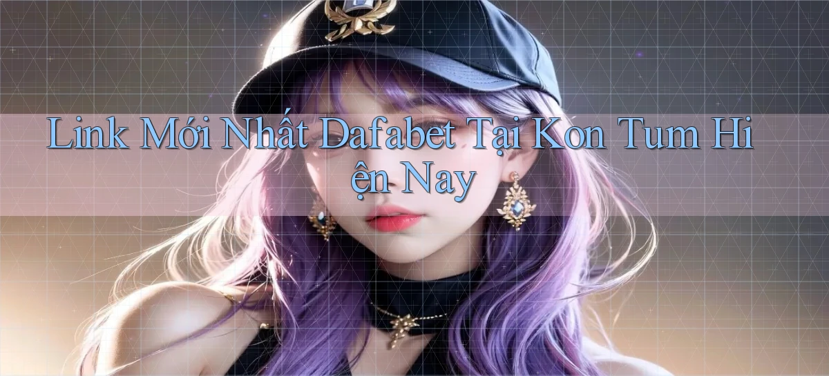 link mới nhất dafabet tại Kon Tum hiện nay