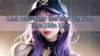 link mới nhất dafabet tại Kon Tum hiện nay