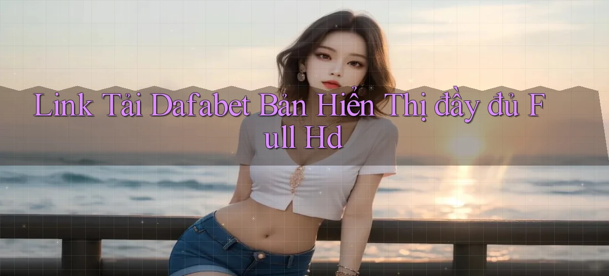 link tải dafabet bản hiển thị đầy đủ full hd