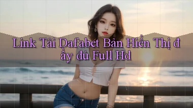 link tải dafabet bản hiển thị đầy đủ full hd