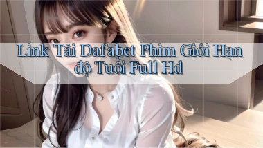 link tải dafabet phim giới hạn độ tuổi full hd