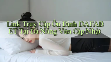 link truy cập ổn định dafabet tại Đà Nẵng vừa cập nhật