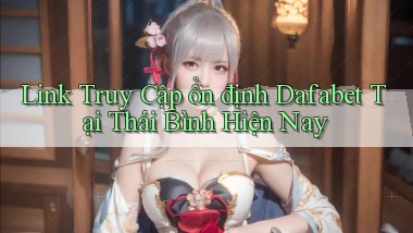 link truy cập ổn định dafabet tại Thái Bình hiện nay
