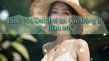 link vào dafabet tại Cao Bằng ngày hôm nay