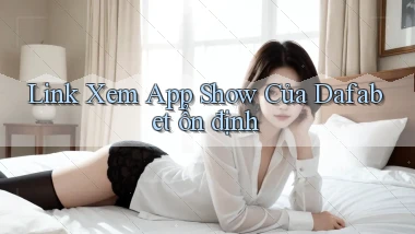 link xem app show của dafabet ổn định