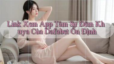 link xem app tâm sự đêm khuya của dafabet ổn định